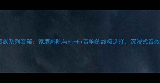 图片 天朗皇家贵族系列音箱：家庭影院与Hi-Fi音响的终极选择，沉浸式音效体验指南2