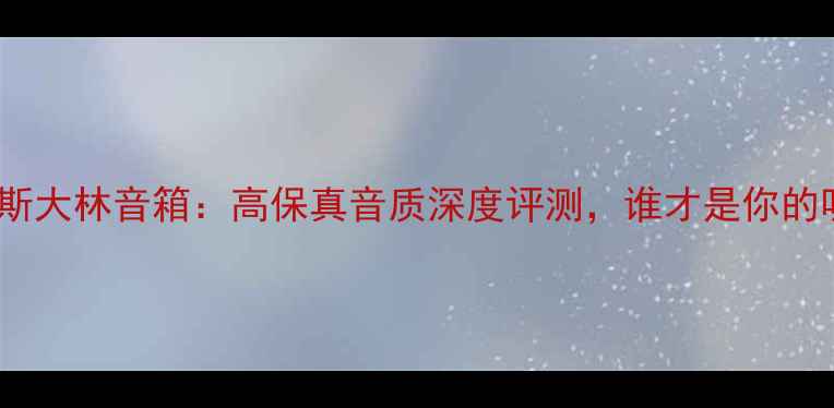 图片 天朗贵族VS斯大林音箱：高保真音质深度评测，谁才是你的听觉王者？2