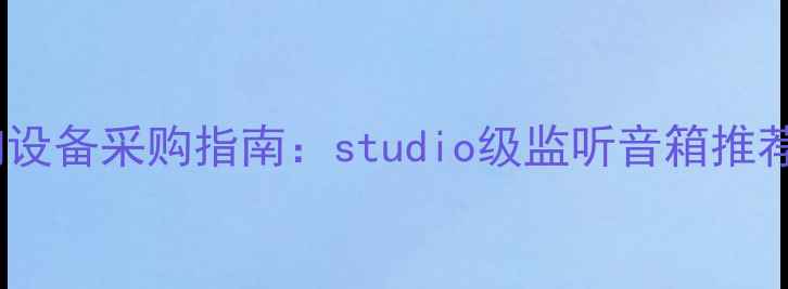 图片 天津专业音响设备采购指南：studio级监听音箱推荐与选购攻略2