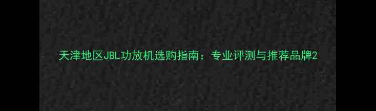 图片 天津地区JBL功放机选购指南：专业评测与推荐品牌2