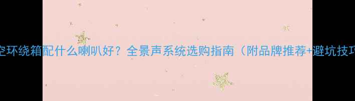图片 天空环绕箱配什么喇叭好？全景声系统选购指南（附品牌推荐+避坑技巧）