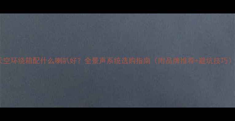 图片 天空环绕箱配什么喇叭好？全景声系统选购指南（附品牌推荐+避坑技巧）2