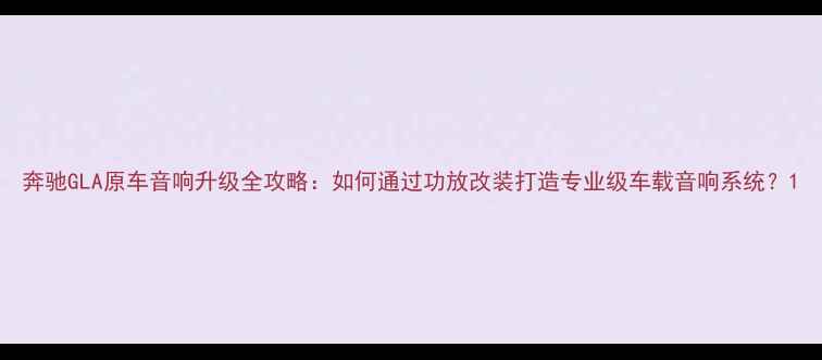 图片 奔驰GLA原车音响升级全攻略：如何通过功放改装打造专业级车载音响系统？1