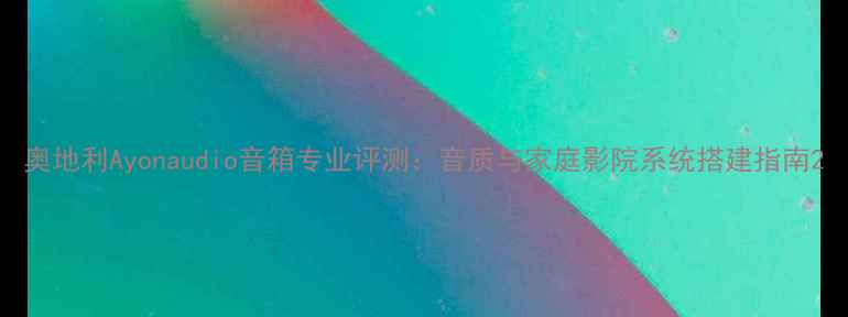 图片 奥地利Ayonaudio音箱专业评测：音质与家庭影院系统搭建指南2