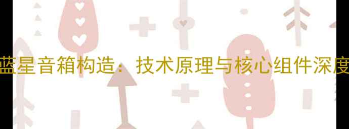 图片 奥特蓝星音箱构造：技术原理与核心组件深度解读