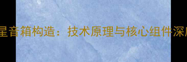 图片 奥特蓝星音箱构造：技术原理与核心组件深度解读1