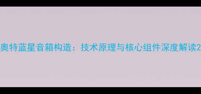 图片 奥特蓝星音箱构造：技术原理与核心组件深度解读2