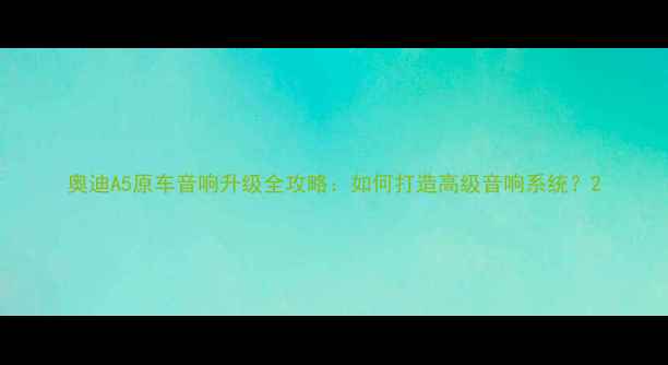 图片 奥迪A5原车音响升级全攻略：如何打造高级音响系统？2