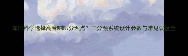 图片 如何科学选择高音喇叭分频点？三分频系统设计参数与常见误区全