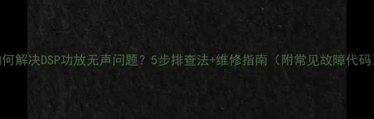 图片 如何解决DSP功放无声问题？5步排查法+维修指南（附常见故障代码）