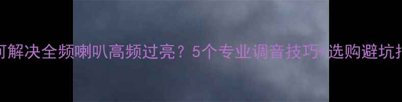 图片 如何解决全频喇叭高频过亮？5个专业调音技巧+选购避坑指南
