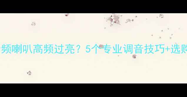 图片 如何解决全频喇叭高频过亮？5个专业调音技巧+选购避坑指南2