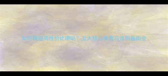 图片 如何辨别高性价比喇叭？五大核心参数与选购指南全