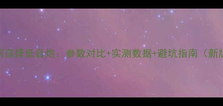 图片 如何选择低音炮：参数对比+实测数据+避坑指南（新版）