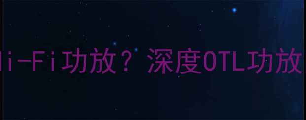 图片 如何选择适合你的Hi-Fi功放？深度OTL功放的优势与选购指南1