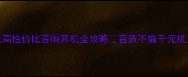 图片 学生党必看！百元到千元高性价比音响耳机全攻略💡音质不输千元机！这9款闭眼入不踩雷！2