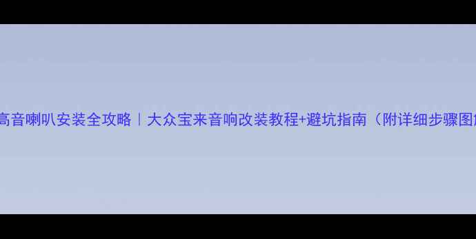 图片 宝来高音喇叭安装全攻略｜大众宝来音响改装教程+避坑指南（附详细步骤图解）2