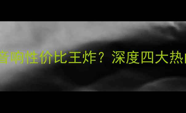 图片 实测对比！LST音响性价比王炸？深度四大热门型号选购指南