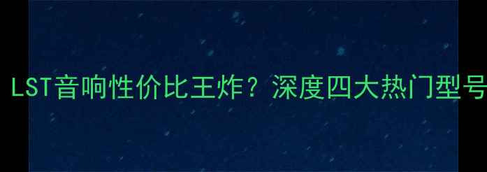 图片 实测对比！LST音响性价比王炸？深度四大热门型号选购指南1