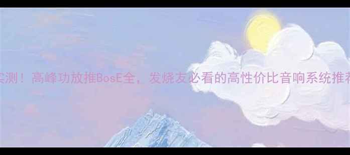 图片 实测！高峰功放推BosE全，发烧友必看的高性价比音响系统推荐