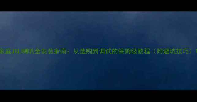 图片 家庭JBL喇叭全安装指南：从选购到调试的保姆级教程（附避坑技巧）1