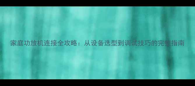 图片 家庭功放机连接全攻略：从设备选型到调试技巧的完整指南