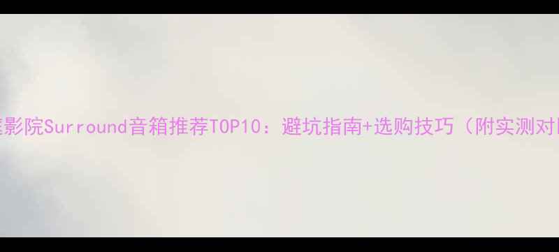 图片 家庭影院Surround音箱推荐TOP10：避坑指南+选购技巧（附实测对比）