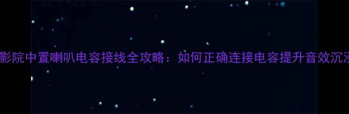 图片 家庭影院中置喇叭电容接线全攻略：如何正确连接电容提升音效沉浸感2