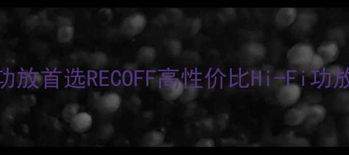 图片 家庭影院功放首选RECOFF高性价比Hi-Fi功放深度评测