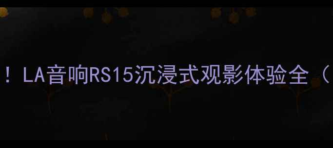 图片 家庭影院必入！LA音响RS15沉浸式观影体验全（附真实测评）
