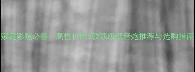 图片 家庭影院必备：高性价比5款顶级低音炮推荐与选购指南