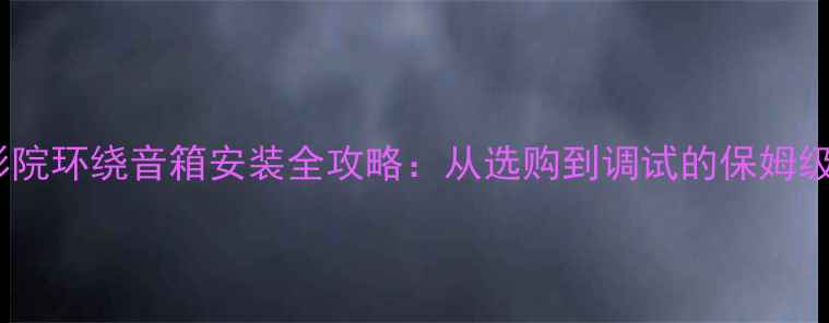 图片 家庭影院环绕音箱安装全攻略：从选购到调试的保姆级教程1