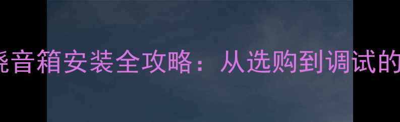 图片 家庭影院环绕音箱安装全攻略：从选购到调试的保姆级教程2