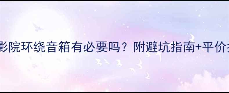 图片 家庭影院环绕音箱有必要吗？附避坑指南+平价推荐2