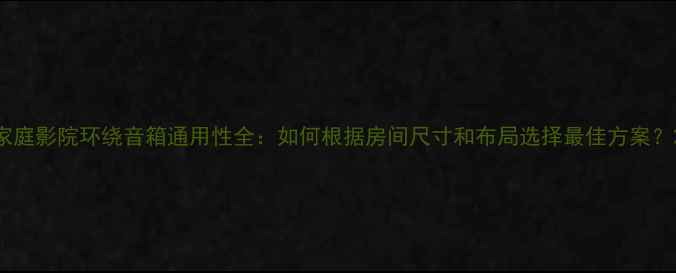 图片 家庭影院环绕音箱通用性全：如何根据房间尺寸和布局选择最佳方案？2