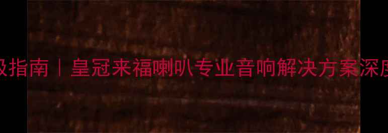 图片 家庭影院系统终极指南｜皇冠来福喇叭专业音响解决方案深度（含真实案例）