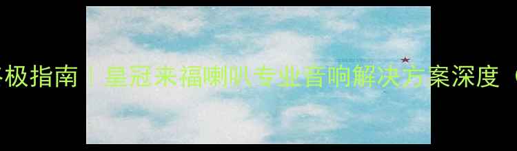 图片 家庭影院系统终极指南｜皇冠来福喇叭专业音响解决方案深度（含真实案例）1