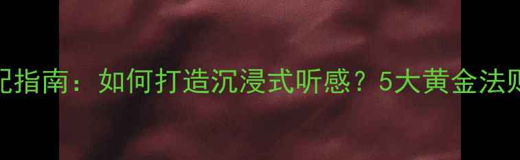 图片 家庭影院音响搭配指南：如何打造沉浸式听感？5大黄金法则与避坑技巧全！