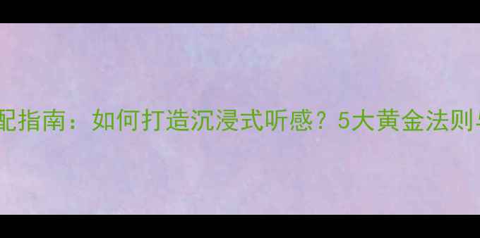 图片 家庭影院音响搭配指南：如何打造沉浸式听感？5大黄金法则与避坑技巧全！2