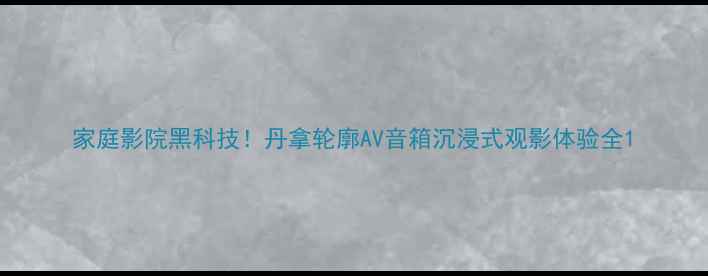 图片 家庭影院黑科技！丹拿轮廓AV音箱沉浸式观影体验全1