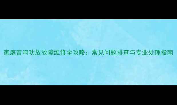 图片 家庭音响功放故障维修全攻略：常见问题排查与专业处理指南