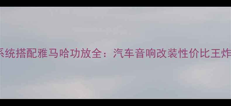 图片 尊宝590音响系统搭配雅马哈功放全：汽车音响改装性价比王炸组合深度评测