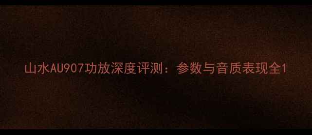 图片 山水AU907功放深度评测：参数与音质表现全1