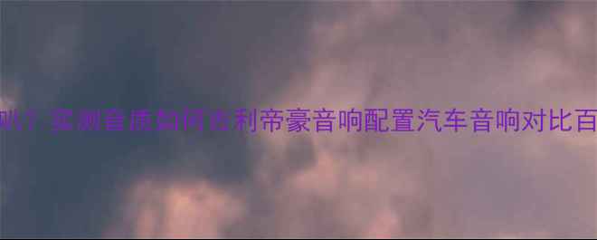 图片 帝豪时尚版音响有几个喇叭？实测音质如何吉利帝豪音响配置汽车音响对比百元内最值得听的座舱音乐