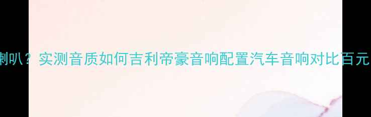 图片 帝豪时尚版音响有几个喇叭？实测音质如何吉利帝豪音响配置汽车音响对比百元内最值得听的座舱音乐1