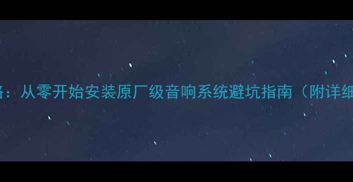 图片 帝豪音响改装全攻略：从零开始安装原厂级音响系统避坑指南（附详细步骤与选品清单）2