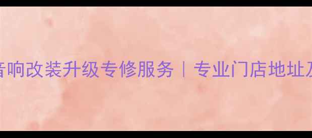 图片 常州汽车音响改装升级专修服务｜专业门店地址及维修指南