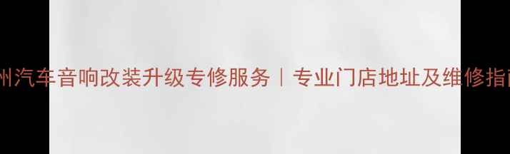 图片 常州汽车音响改装升级专修服务｜专业门店地址及维修指南1