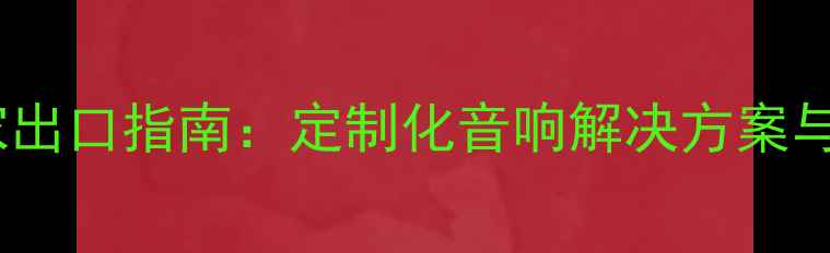 图片 广州专业音箱厂家出口指南：定制化音响解决方案与全球物流服务全2