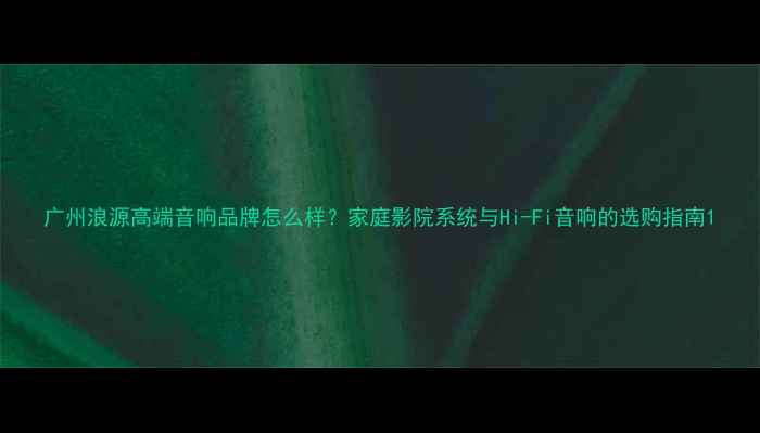 图片 广州浪源高端音响品牌怎么样？家庭影院系统与Hi-Fi音响的选购指南1